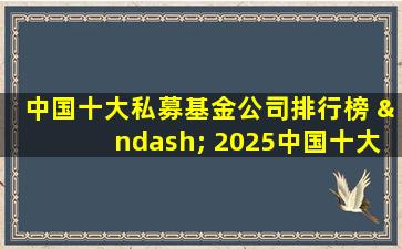 中国十大私募基金公司排行榜 – 2025中国十大私募基金公司排行榜权威榜单